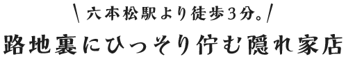 六本松駅より徒歩3分。路地裏にひっそり佇む隠れ家店