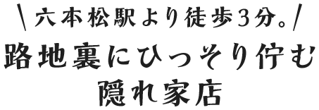 六本松駅より徒歩3分。路地裏にひっそり佇む隠れ家店